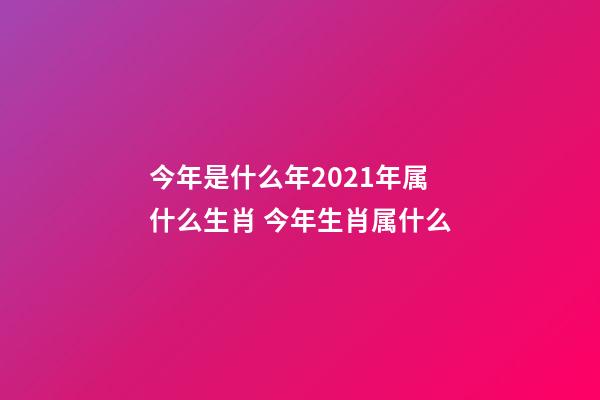 今年是什么年2021年属什么生肖 今年生肖属什么-第1张-观点-玄机派